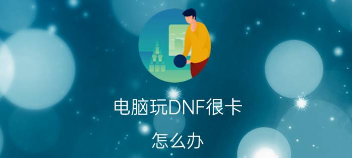 电脑玩DNF很卡（怎么办 下面8个步骤帮你解决）